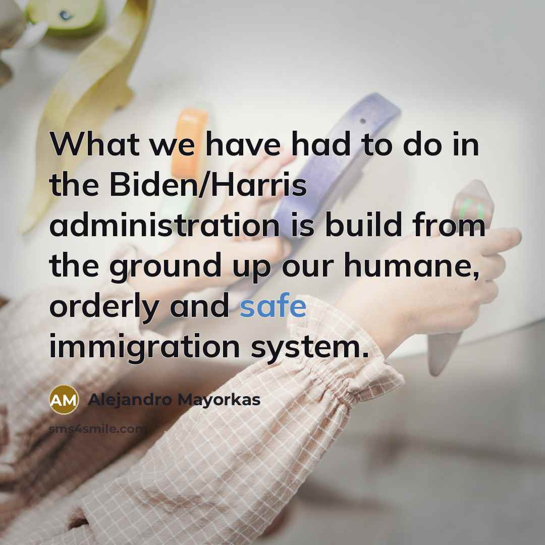 “What we have had to do in the Biden/Harris administration is build from the ground up our humane, orderly and safe immigration system.” quote by Alejandro Mayorkas