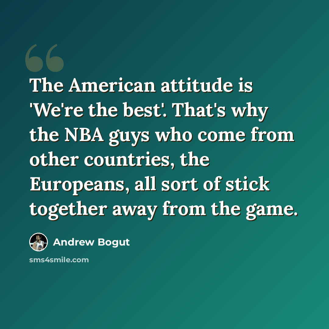 “The American attitude is 'We're the best'. That's why the NBA guys who come from other countries, the Europeans, all sort of stick together away from the game.” quote by Andrew Bogut