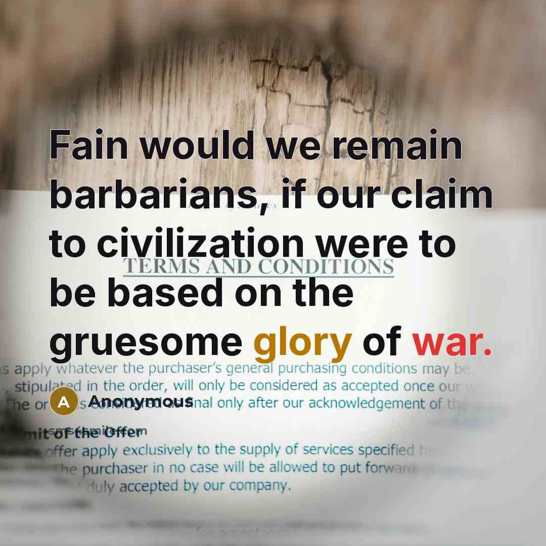 “Fain would we remain barbarians, if our claim to civilization were to be based on the gruesome glory of war.” quote by Anonymous