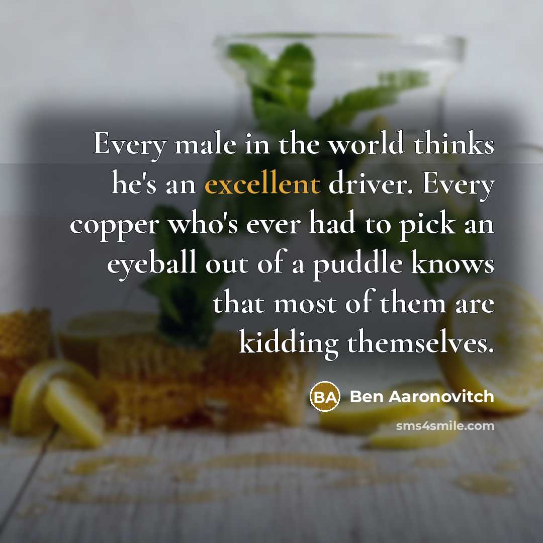 “Every male in the world thinks he's an excellent driver. Every copper who's ever had to pick an eyeball out of a puddle knows that most of them are kidding themselves.” quote by Ben Aaronovitch