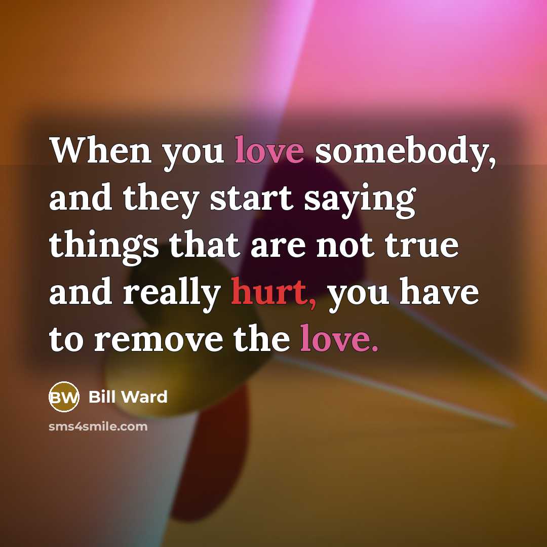 “When you love somebody, and they start saying things that are not true and really hurt, you have to remove the love.” quote by Bill Ward