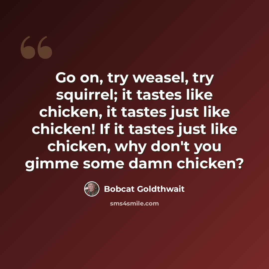 “Go on, try weasel, try squirrel; it tastes like chicken, it tastes just like chicken! If it tastes just like chicken, why don't you gimme some damn chicken?” quote by Bobcat Goldthwait