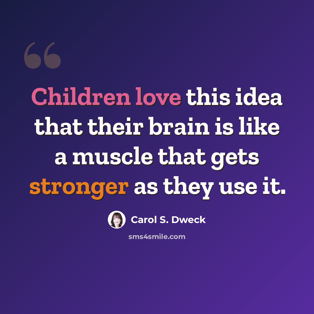 “Children love this idea that their brain is like a muscle that gets stronger as they use it.” quote by Carol S. Dweck