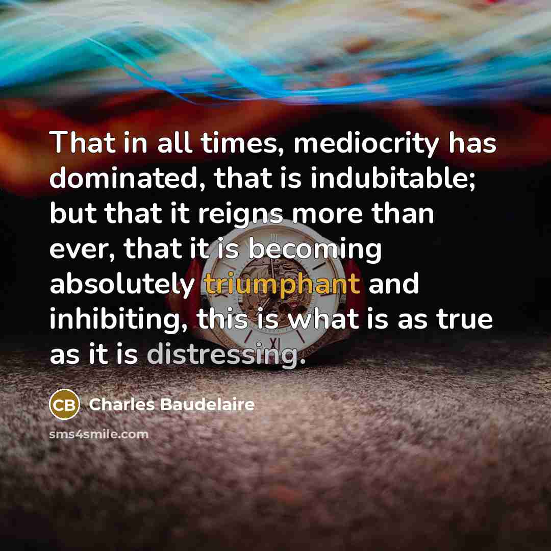 “That in all times, mediocrity has dominated, that is indubitable; but that it reigns more than ever, that it is becoming absolutely triumphant and inhibiting, this is what is as true as it is distressing.” quote by Charles Baudelaire