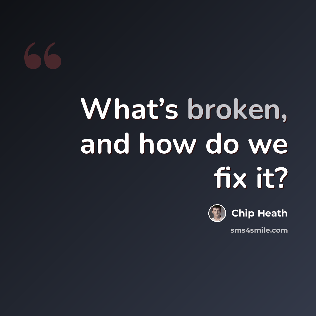 “What’s broken, and how do we fix it?” quote by Chip Heath