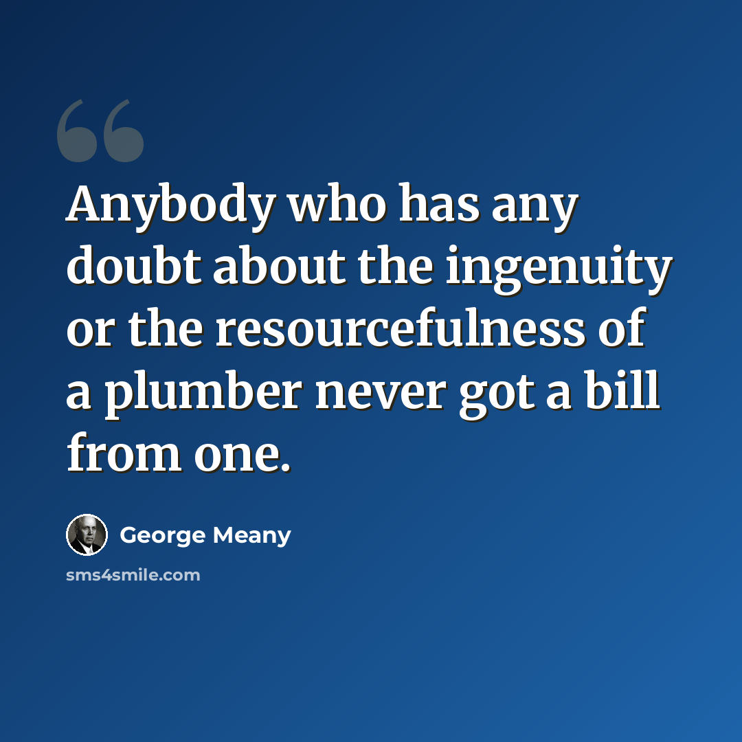 “Anybody who has any doubt about the ingenuity or the resourcefulness of a plumber never got a bill from one.” quote by George Meany