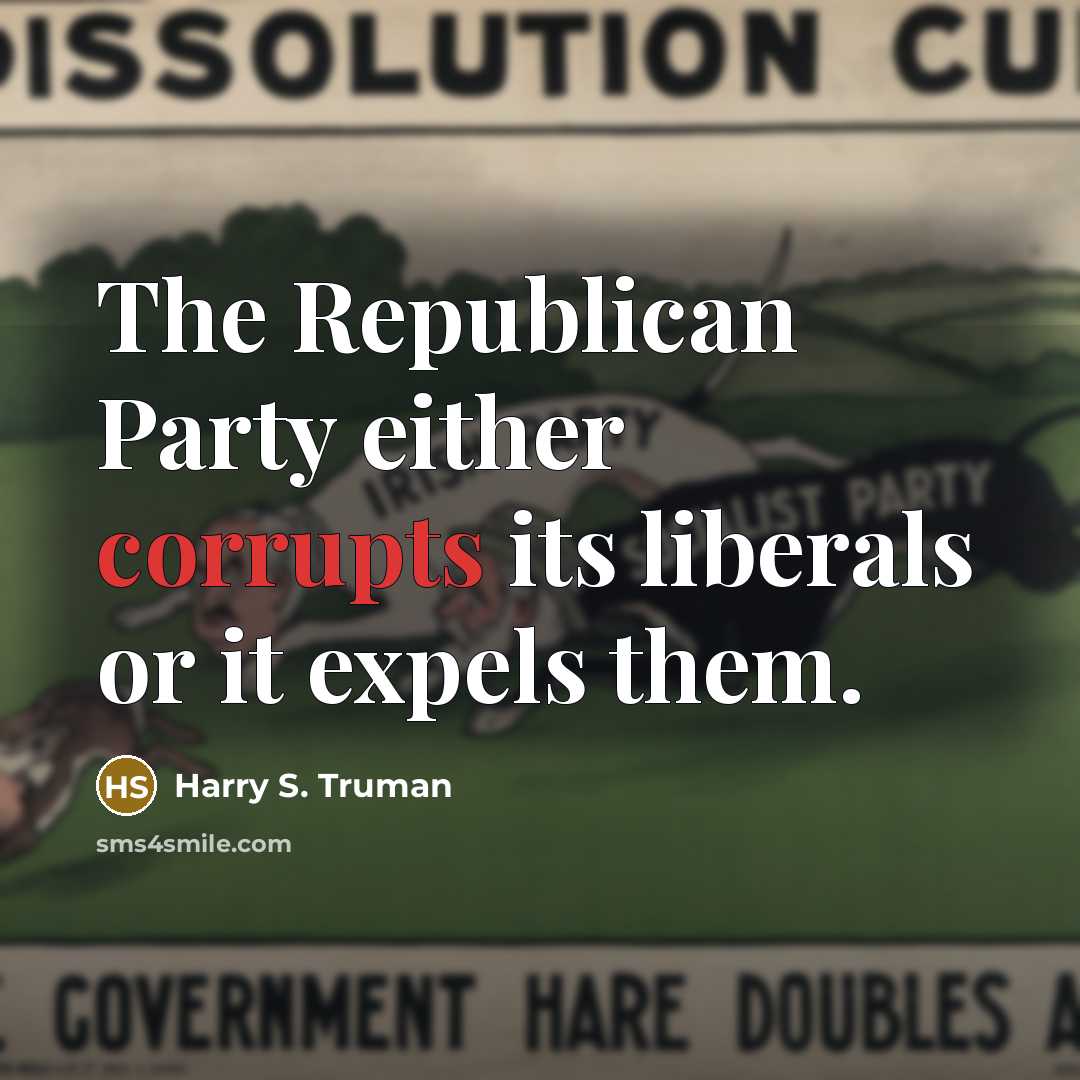 “The Republican Party either corrupts its liberals or it expels them.” quote by Harry S. Truman