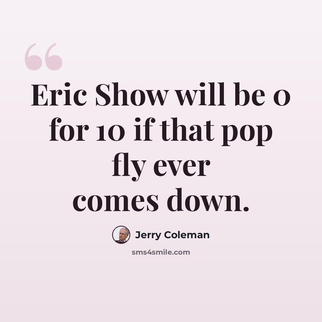 “Eric Show will be 0 for 10 if that pop fly ever comes down.” quote by Jerry Coleman