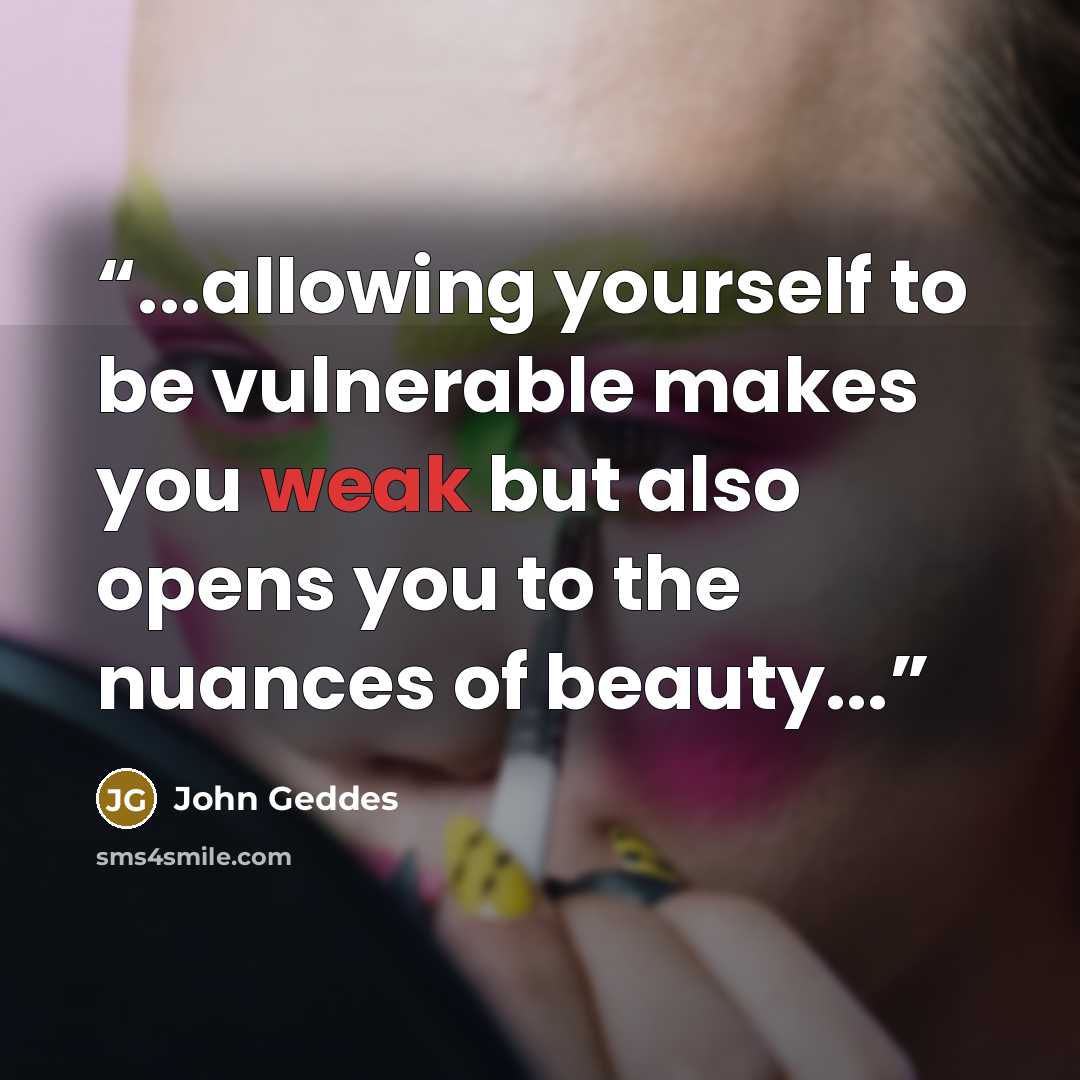 “...allowing yourself to be vulnerable makes you weak but also opens you to the nuances of beauty...” quote by John Geddes