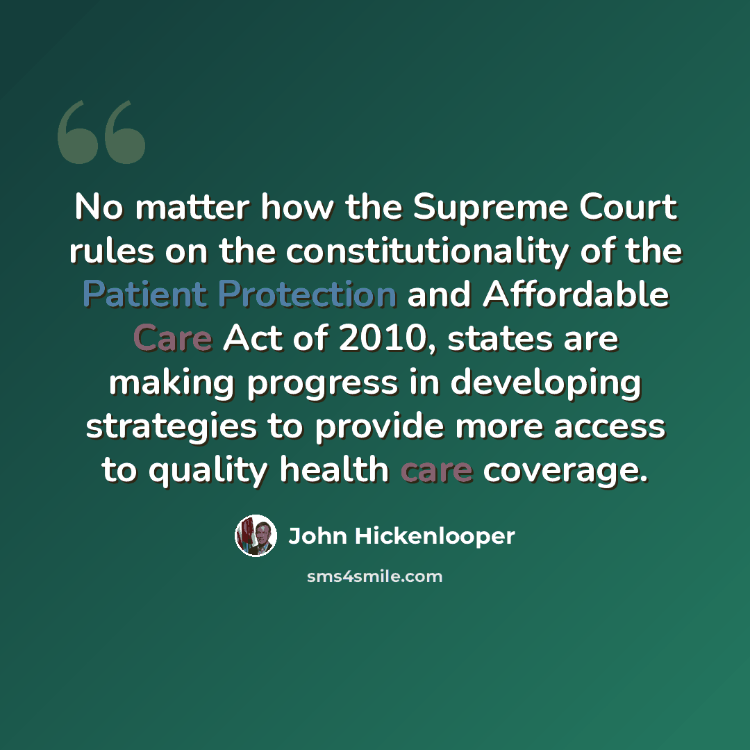 “No matter how the Supreme Court rules on the constitutionality of the Patient Protection and Affordable Care Act of 2010, states are making progress in developing strategies to provide more access to quality health care coverage.” quote by John Hickenlooper