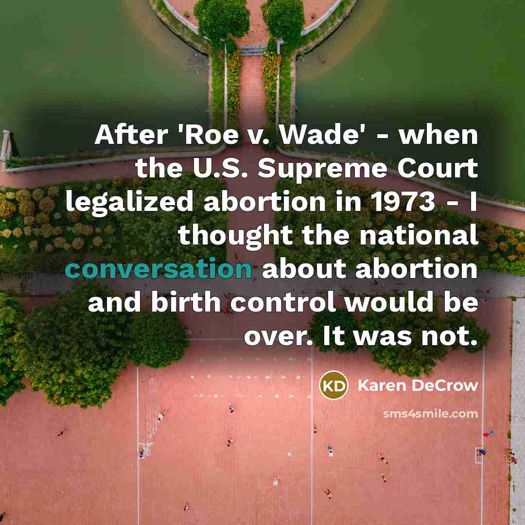 “After 'Roe v. Wade' - when the U.S. Supreme Court legalized abortion in 1973 - I thought the national conversation about abortion and birth control would be over. It was not.” quote by Karen DeCrow