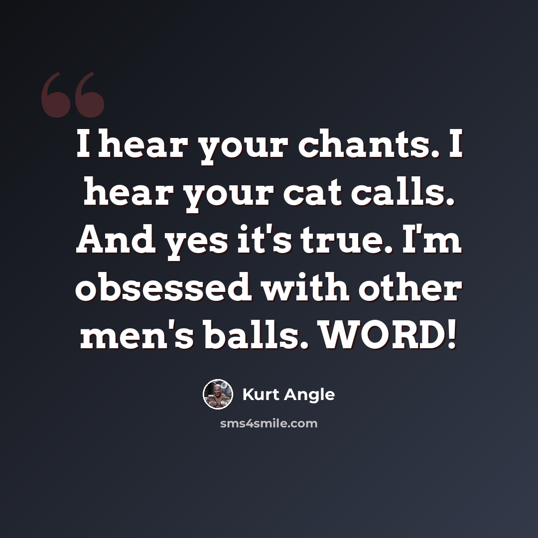 “I hear your chants. I hear your cat calls. And yes it's true. I'm obsessed with other men's balls. WORD!” quote by Kurt Angle