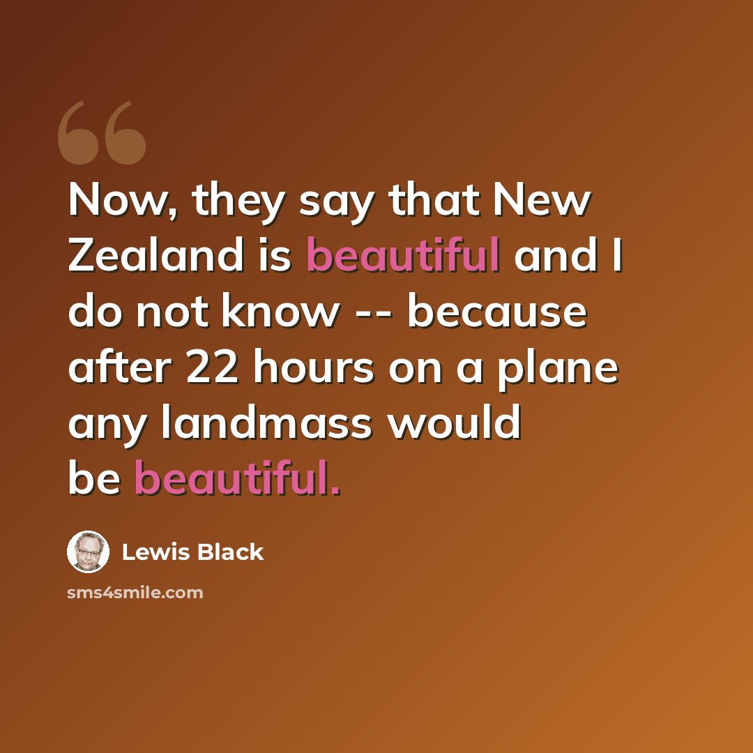 “Now, they say that New Zealand is beautiful and I do not know -- because after 22 hours on a plane any landmass would be beautiful.” quote by Lewis Black