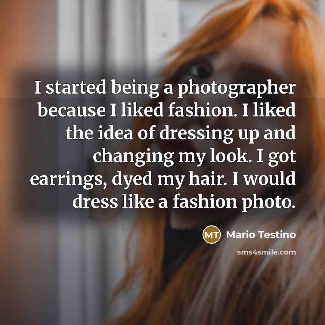 “I started being a photographer because I liked fashion. I liked the idea of dressing up and changing my look. I got earrings, dyed my hair. I would dress like a fashion photo.” quote by Mario Testino