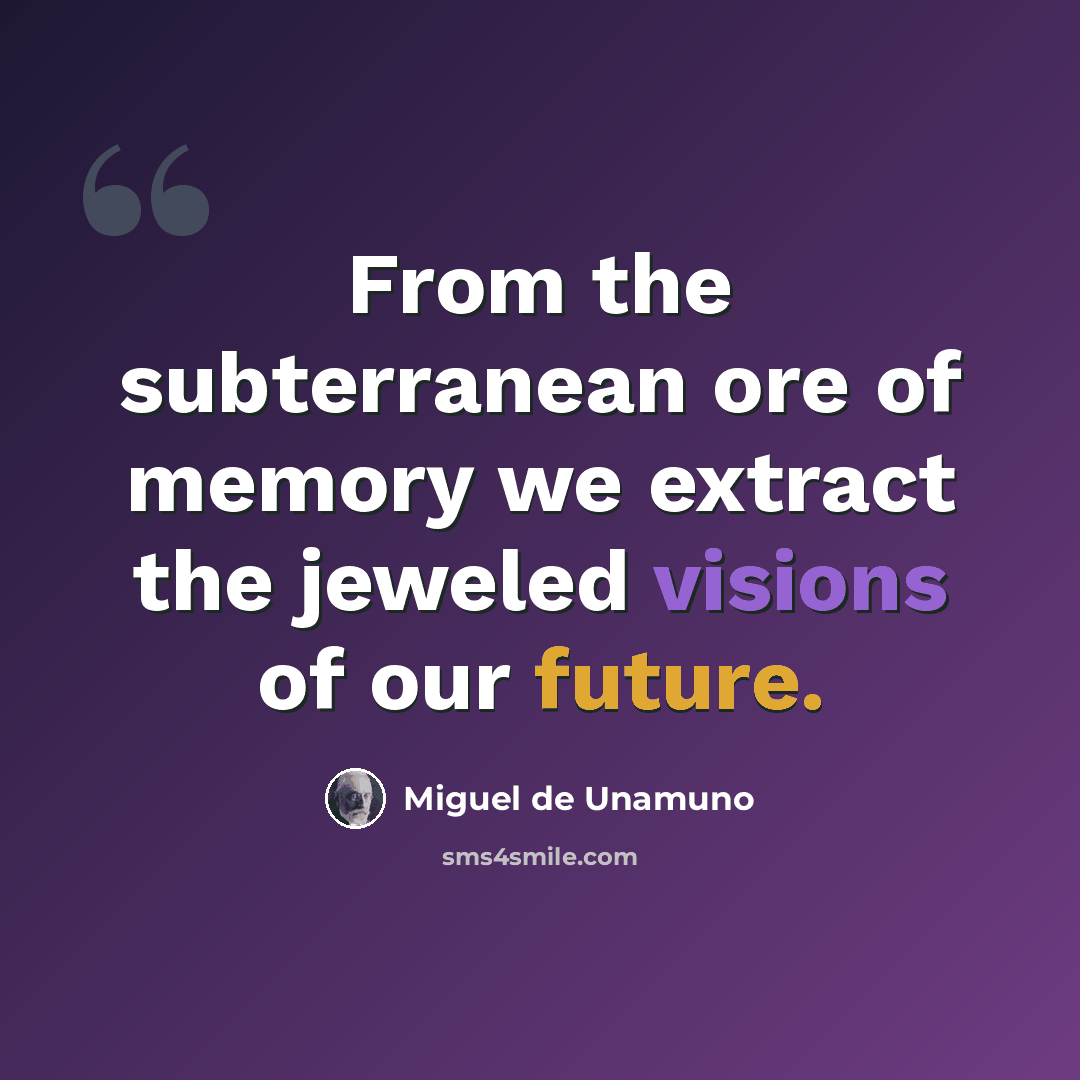 “From the subterranean ore of memory we extract the jeweled visions of our future.” quote by Miguel de Unamuno