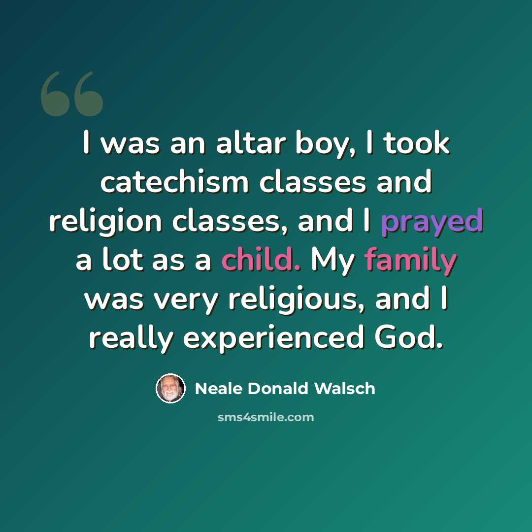 “I was an altar boy, I took catechism classes and religion classes, and I prayed a lot as a child. My family was very religious, and I really experienced God.” quote by Neale Donald Walsch