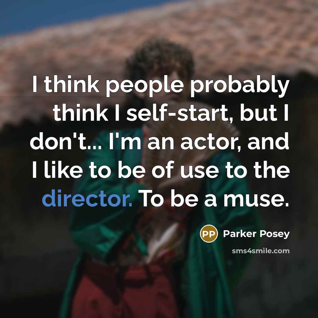 “I think people probably think I self-start, but I don't... I'm an actor, and I like to be of use to the director. To be a muse.” quote by Parker Posey