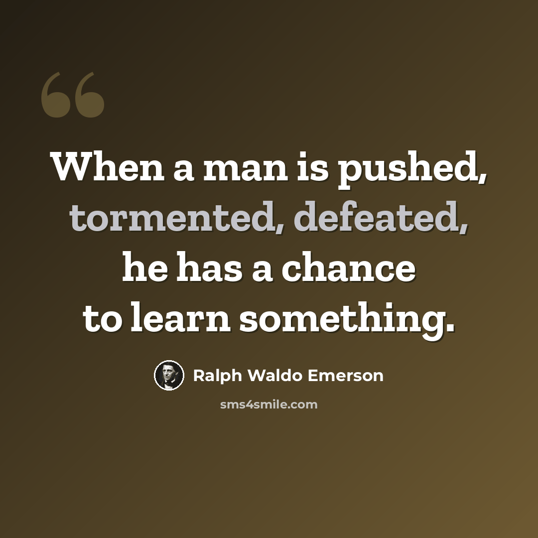 “When a man is pushed, tormented, defeated, he has a chance to learn something.” quote by Ralph Waldo Emerson