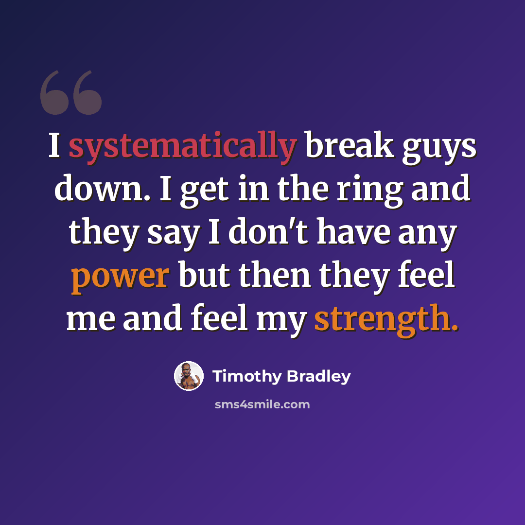 “I systematically break guys down. I get in the ring and they say I don't have any power but then they feel me and feel my strength.” quote by Timothy Bradley