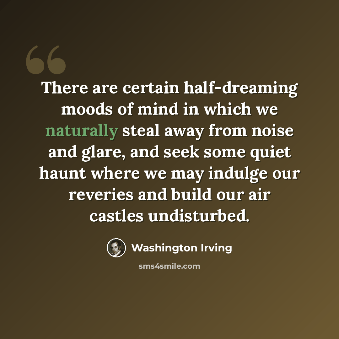 “There are certain half-dreaming moods of mind in which we naturally steal away from noise and glare, and seek some quiet haunt where we may indulge our reveries and build our air castles undisturbed.” quote by Washington Irving
