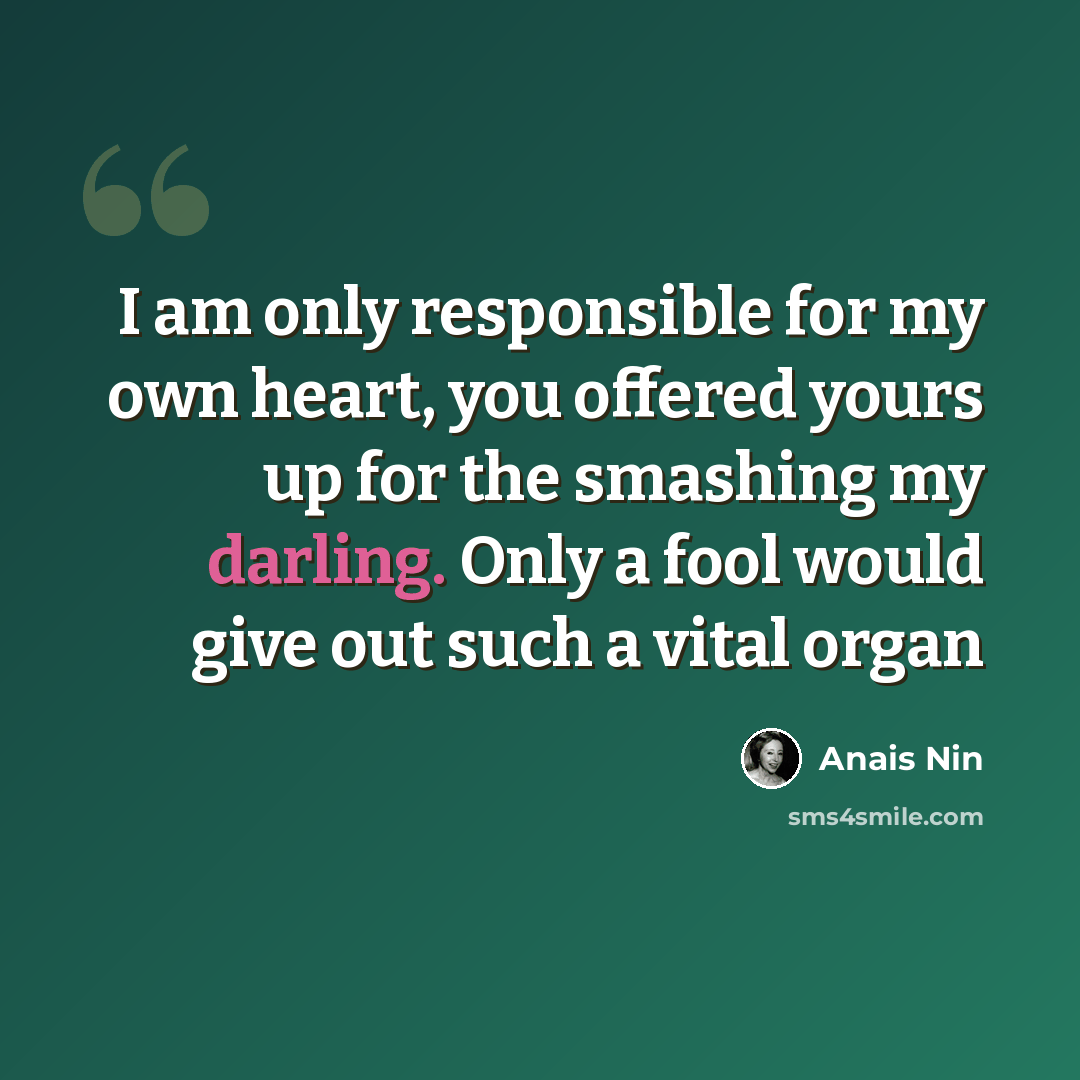 “I am only responsible for my own heart, you offered yours up for the smashing my darling. Only a fool would give out such a vital organ” quote by Anais Nin