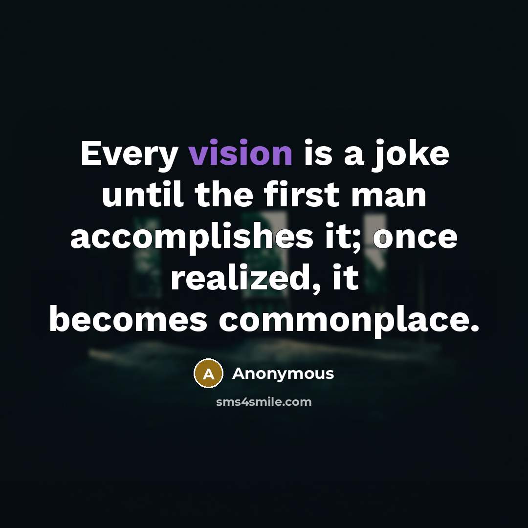 “Every vision is a joke until the first man accomplishes it; once realized, it becomes commonplace.” quote by Anonymous