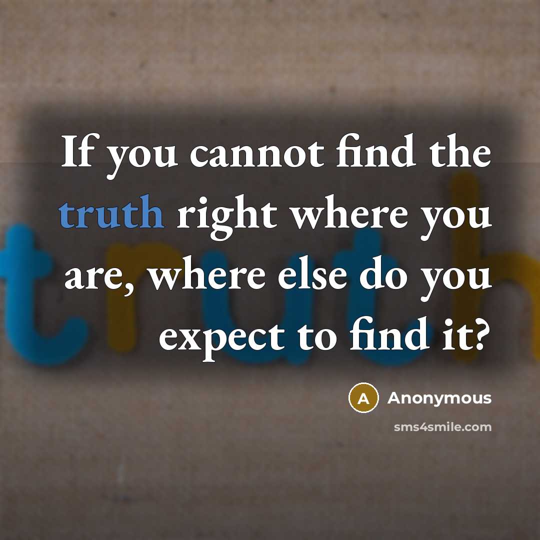 “If you cannot find the truth right where you are, where else do you expect to find it?” quote by Anonymous