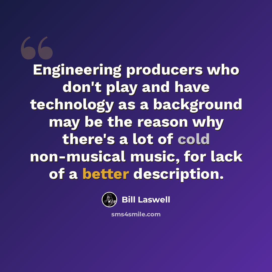 “Engineering producers who don't play and have technology as a background may be the reason why there's a lot of cold non-musical music, for lack of a better description.” quote by Bill Laswell