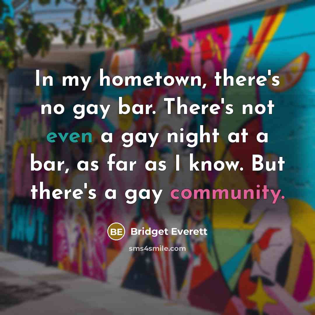 “In my hometown, there's no gay bar. There's not even a gay night at a bar, as far as I know. But there's a gay community.” quote by Bridget Everett