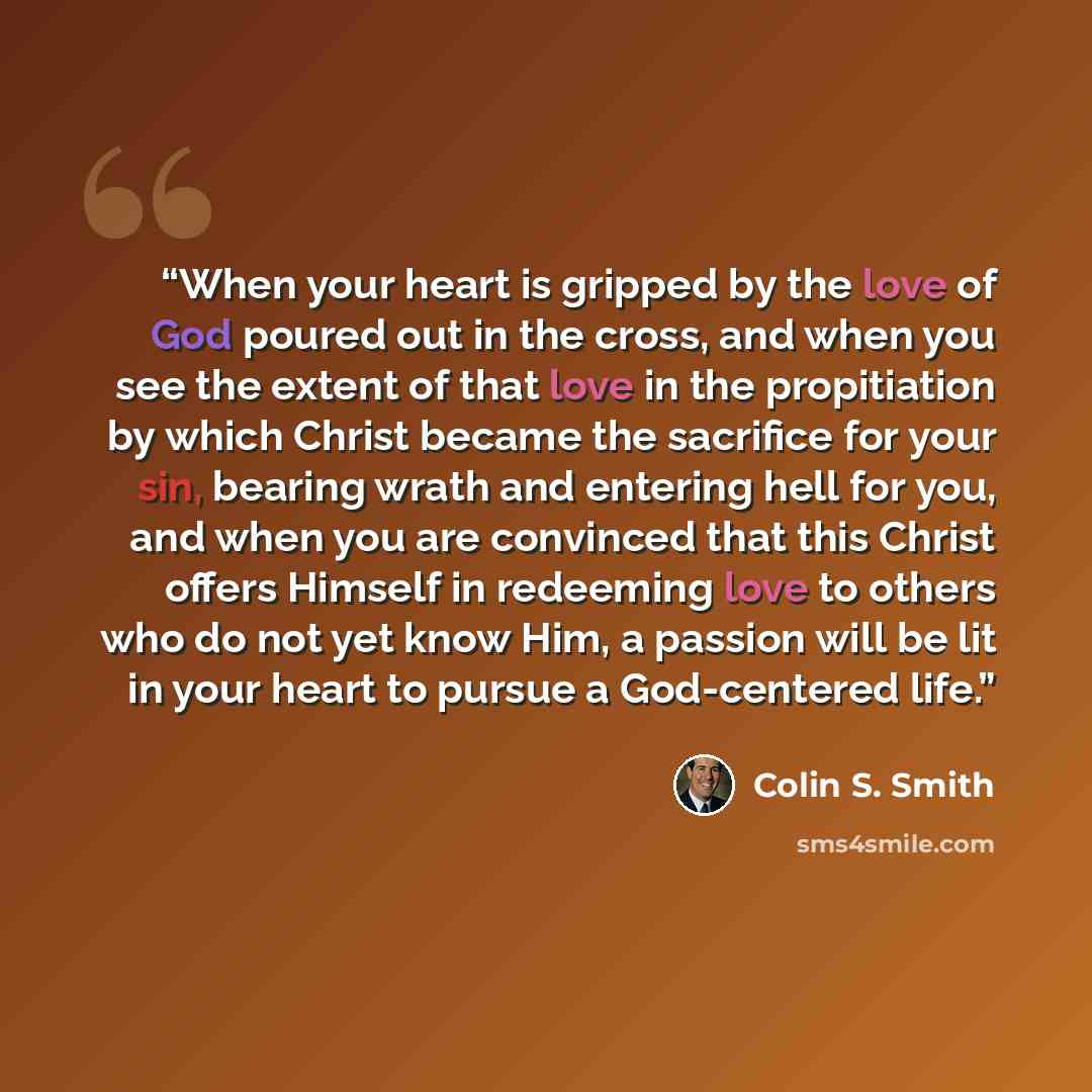“When your heart is gripped by the love of God poured out in the cross, and when you see the extent of that love in the propitiation by which Christ became the sacrifice for your sin, bearing wrath and entering hell for you, and when you are convinced that this Christ offers Himself in redeeming…” quote by Colin S. Smith
