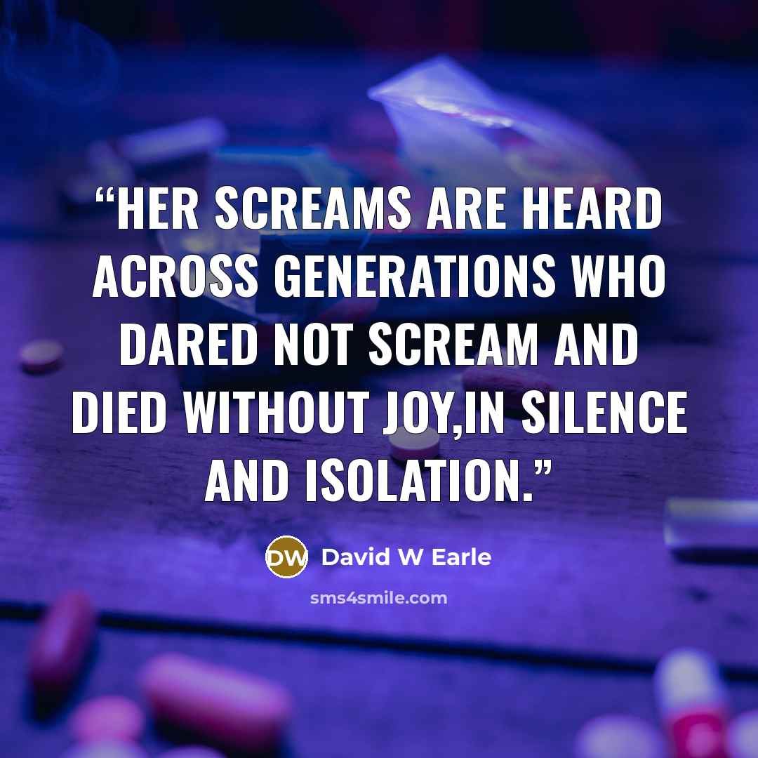 “Her screams are heard across generations who dared not scream and died without joy,in silence and isolation.” quote by David W Earle