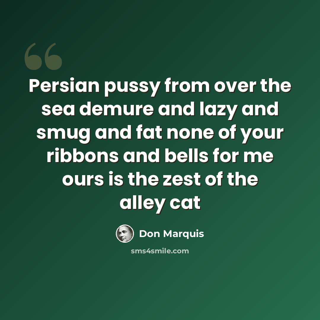 “Persian pussy from over the sea demure and lazy and smug and fat none of your ribbons and bells for me ours is the zest of the alley cat” quote by Don Marquis