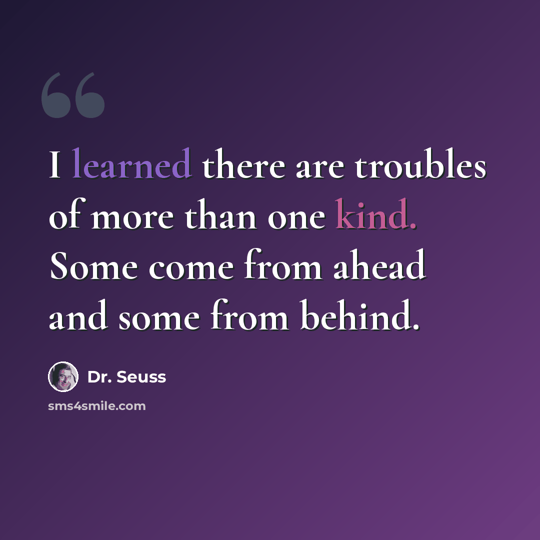 “I learned there are troubles of more than one kind. Some come from ahead and some from behind.” quote by Dr. Seuss