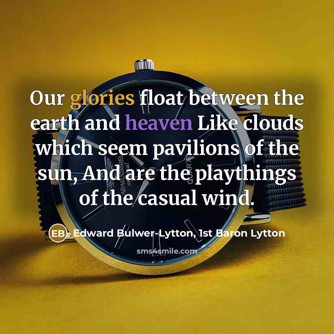 “Our glories float between the earth and heaven Like clouds which seem pavilions of the sun, And are the playthings of the casual wind.” quote by Edward Bulwer-Lytton, 1st Baron Lytton