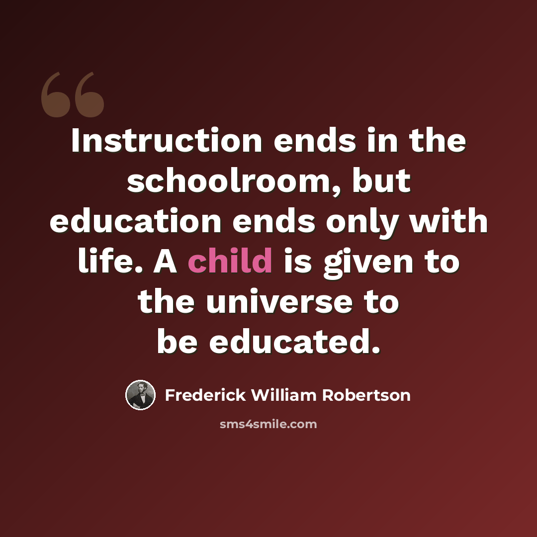 “Instruction ends in the schoolroom, but education ends only with life. A child is given to the universe to be educated.” quote by Frederick William Robertson