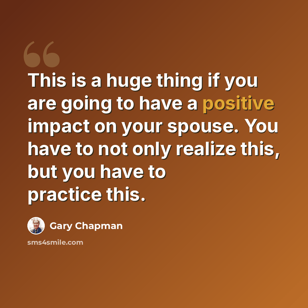 “This is a huge thing if you are going to have a positive impact on your spouse. You have to not only realize this, but you have to practice this.” quote by Gary Chapman