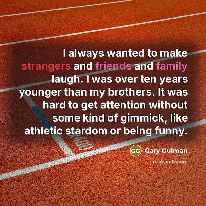 “I always wanted to make strangers and friends and family laugh. I was over ten years younger than my brothers. It was hard to get attention without some kind of gimmick, like athletic stardom or being funny.” quote by Gary Gulman