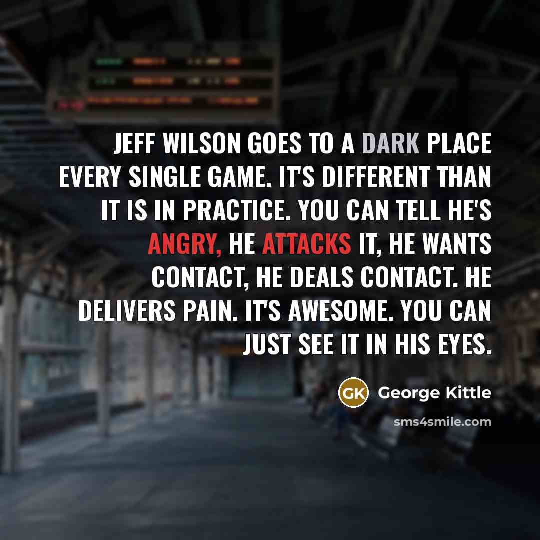 “Jeff Wilson goes to a dark place every single game. It's different than it is in practice. You can tell he's angry, he attacks it, he wants contact, he deals contact. He delivers pain. It's awesome. You can just see it in his eyes.” quote by George Kittle