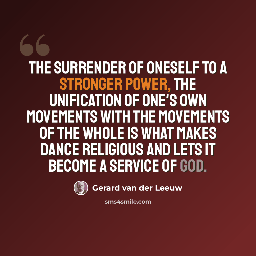 “The surrender of oneself to a stronger power, the unification of one's own movements with the movements of the whole is what makes dance religious and lets it become a service of God.” quote by Gerard van der Leeuw