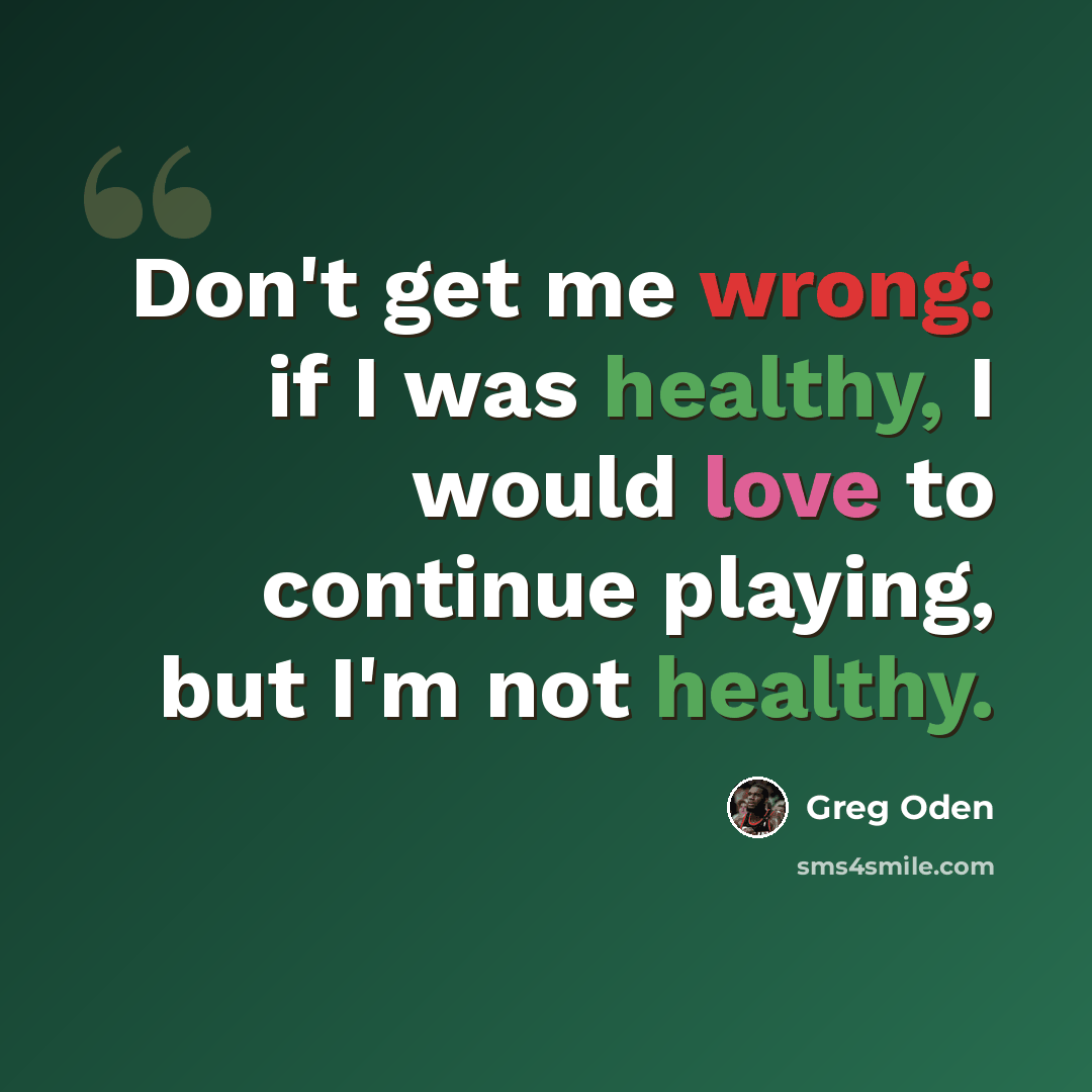 “Don't get me wrong: if I was healthy, I would love to continue playing, but I'm not healthy.” quote by Greg Oden