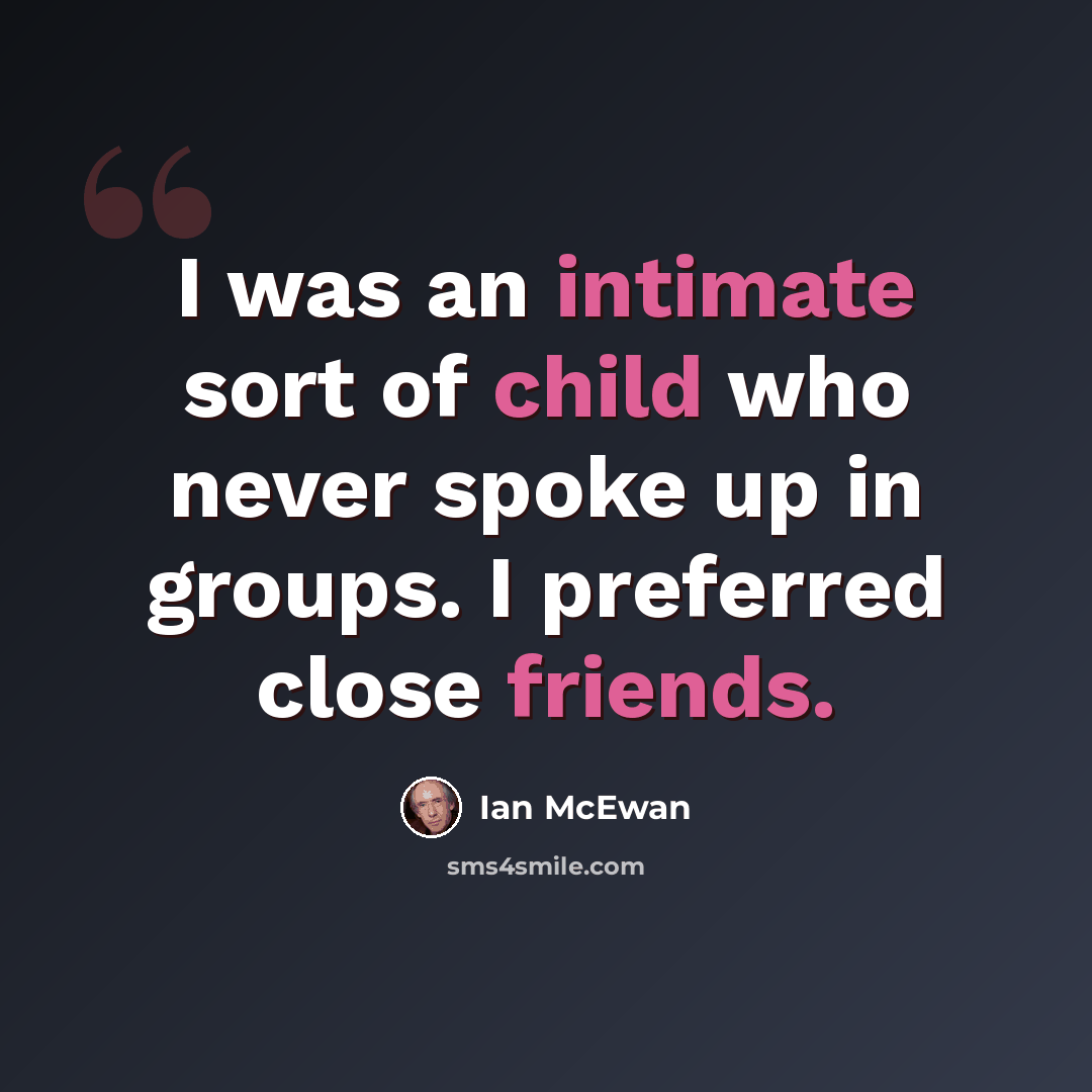 “I was an intimate sort of child who never spoke up in groups. I preferred close friends.” quote by Ian Mcewan