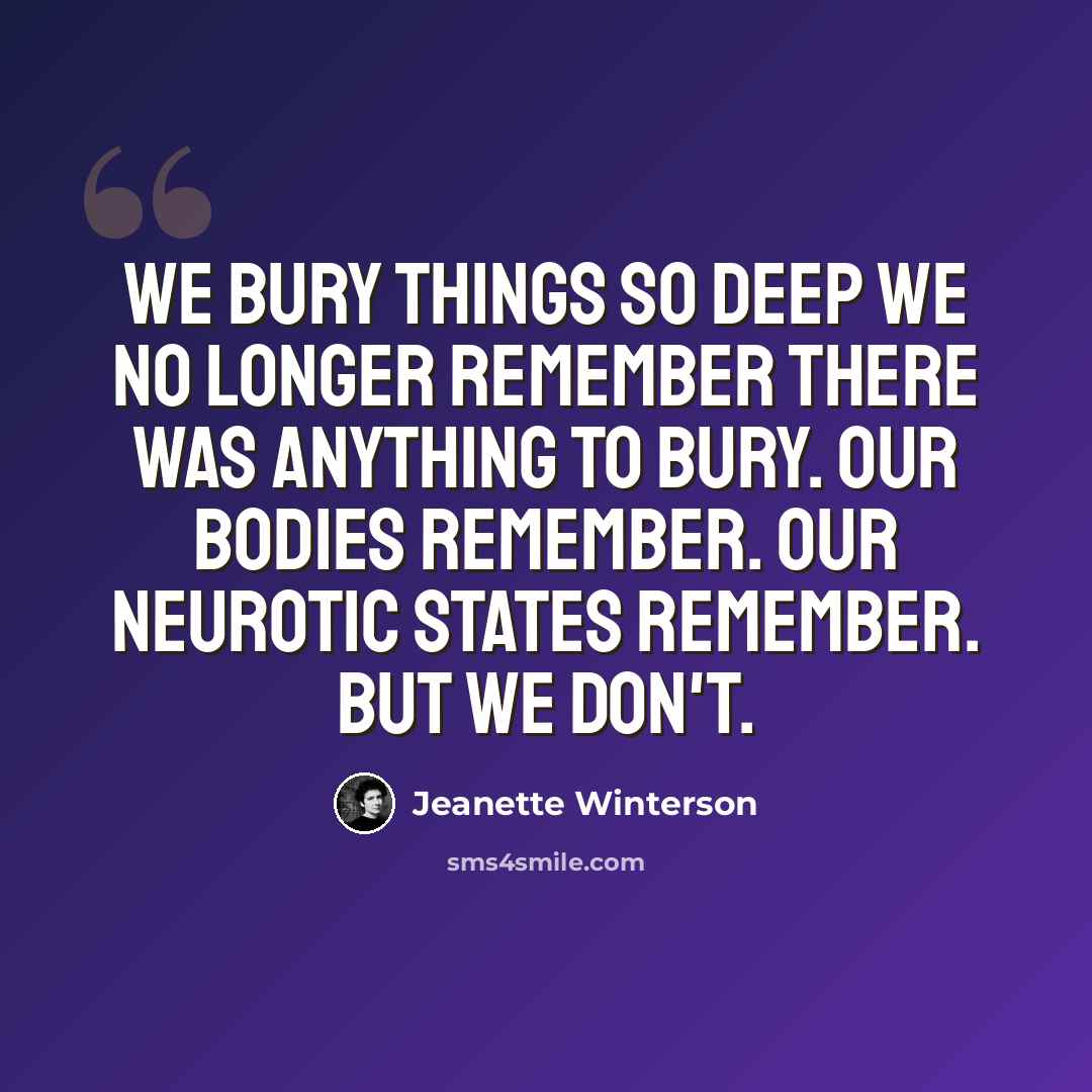 “We bury things so deep we no longer remember there was anything to bury. Our bodies remember. Our neurotic states remember. But we don't.” quote by Jeanette Winterson