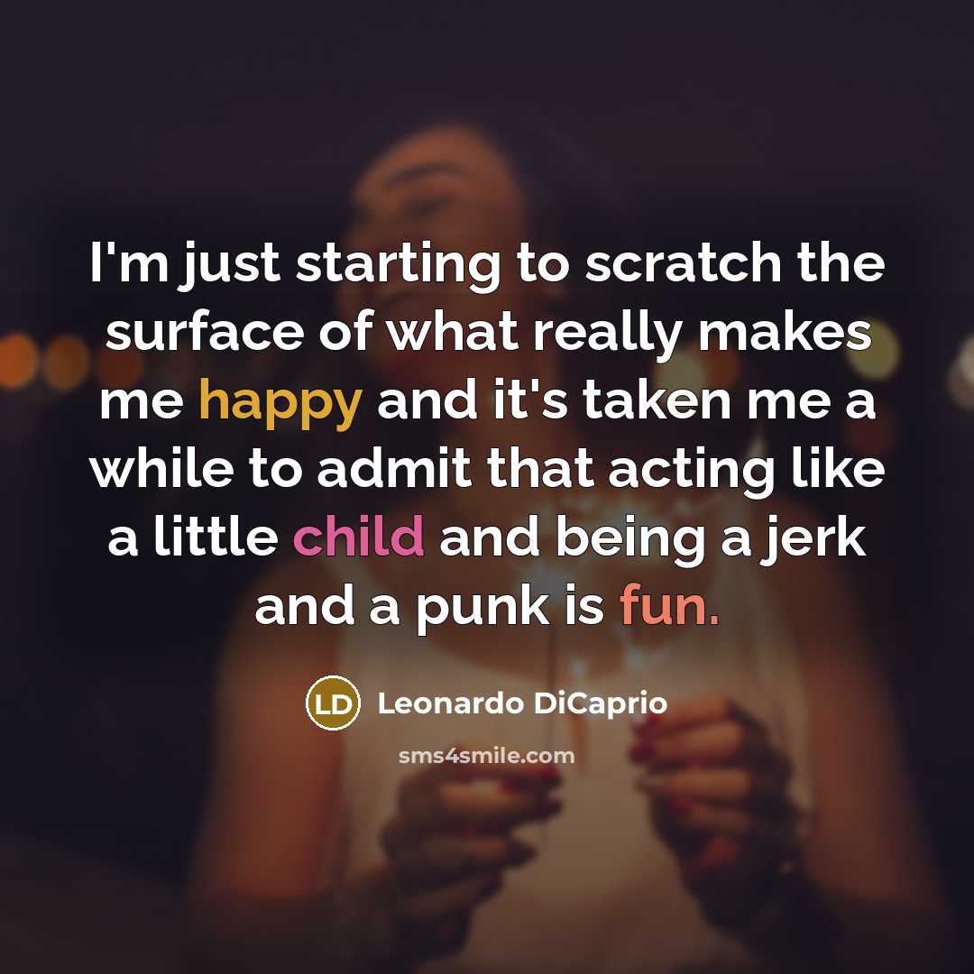 “I'm just starting to scratch the surface of what really makes me happy and it's taken me a while to admit that acting like a little child and being a jerk and a punk is fun.” quote by Leonardo DiCaprio