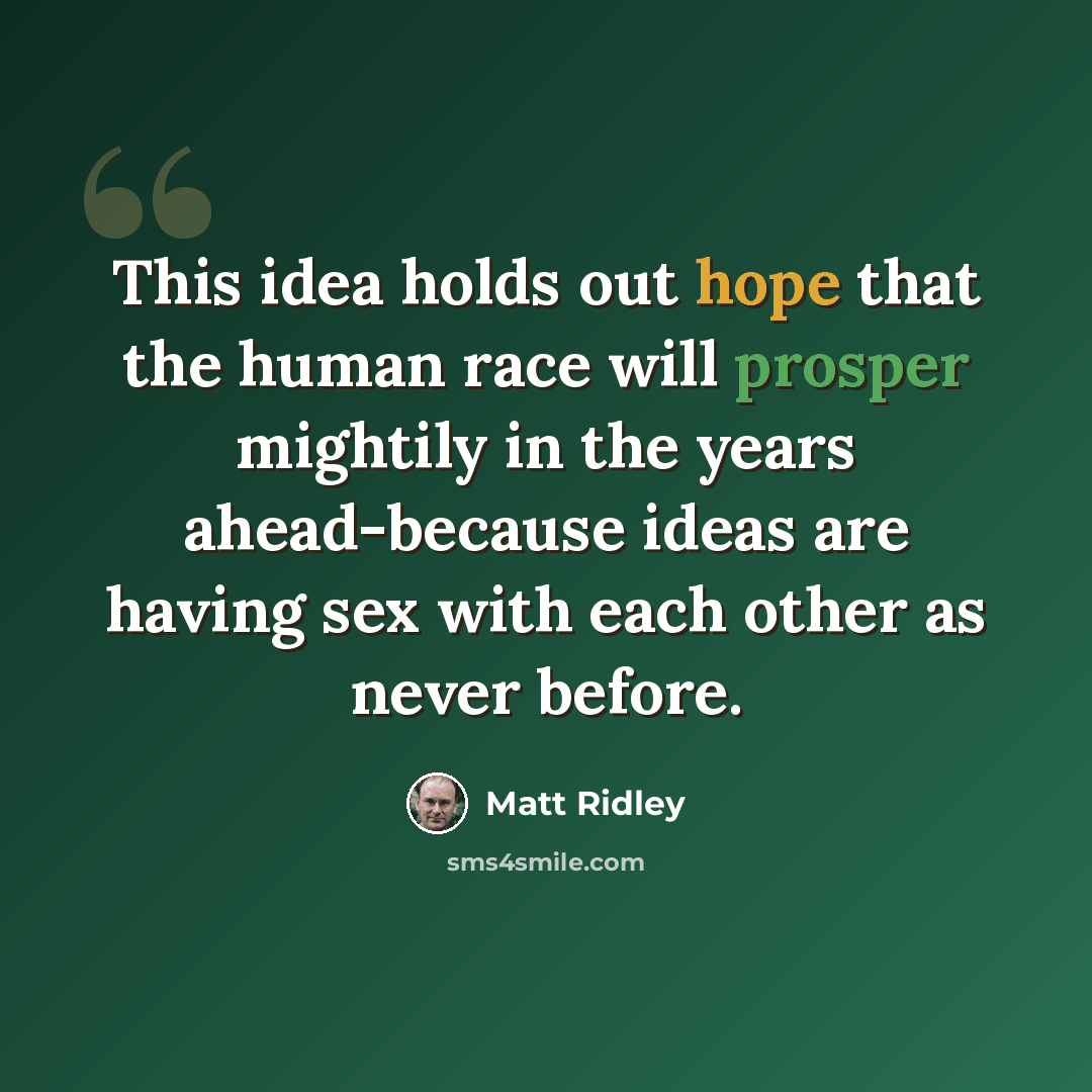 “This idea holds out hope that the human race will prosper mightily in the years ahead-because ideas are having sex with each other as never before.” quote by Matt Ridley