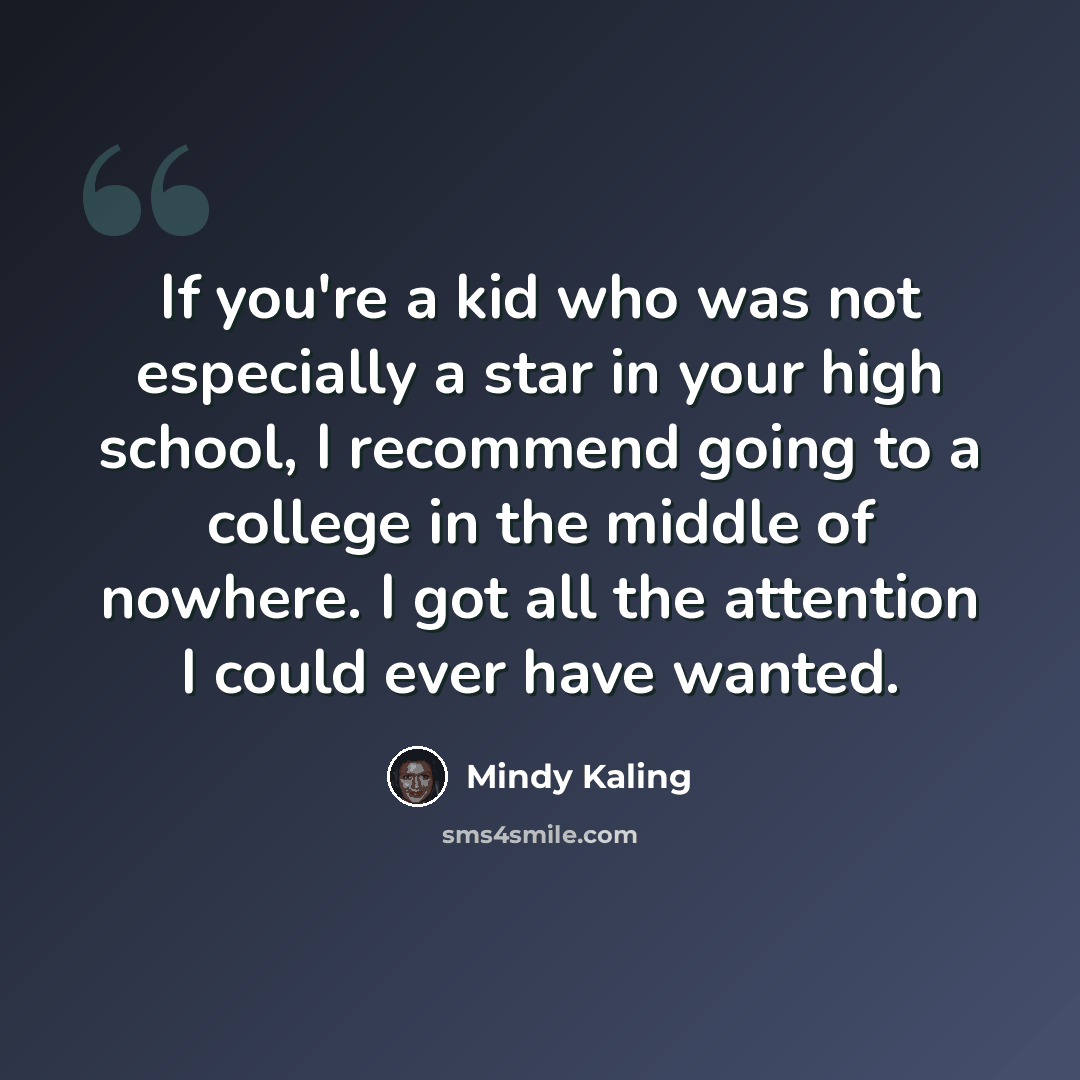 “If you're a kid who was not especially a star in your high school, I recommend going to a college in the middle of nowhere. I got all the attention I could ever have wanted.” quote by Mindy Kaling