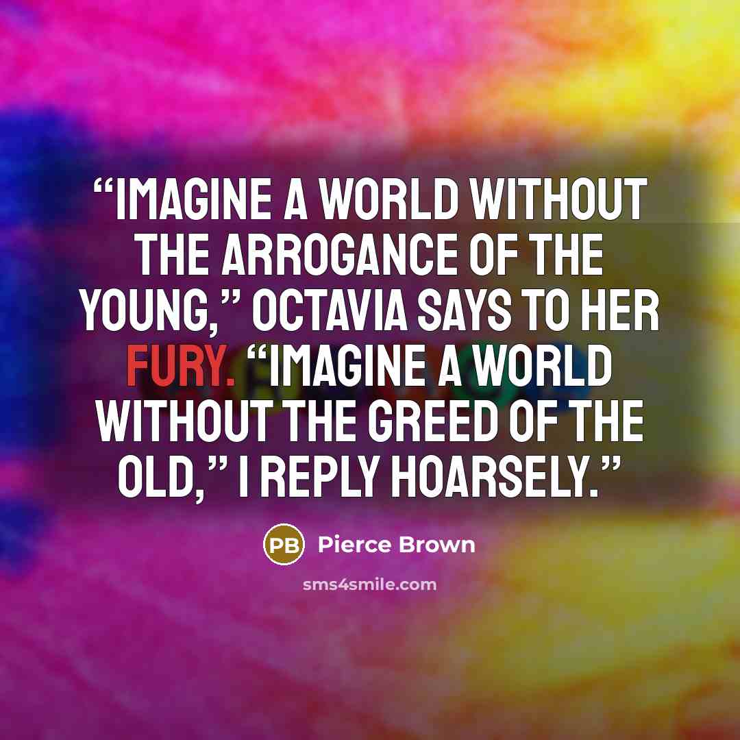 “Imagine a world without the arrogance of the young,” Octavia says to her Fury. “Imagine a world without the greed of the old,” I reply hoarsely.” quote by Pierce Brown