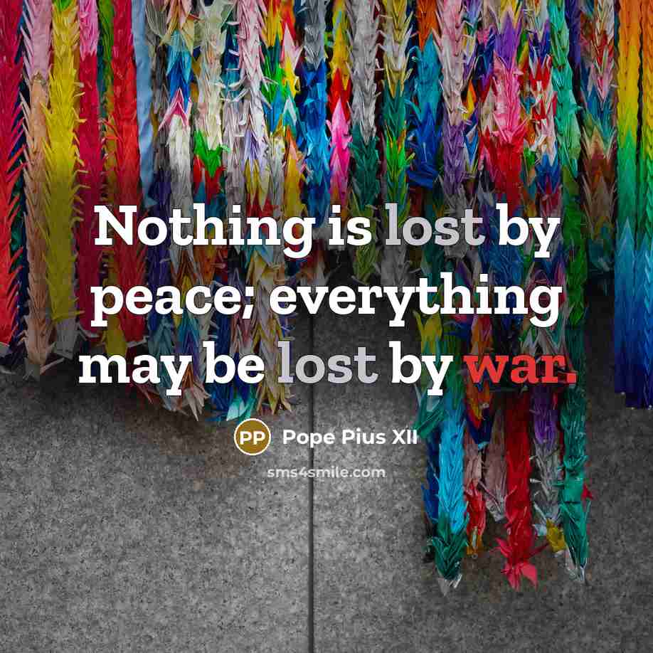“Nothing is lost by peace; everything may be lost by war.” quote by Pope Pius XII