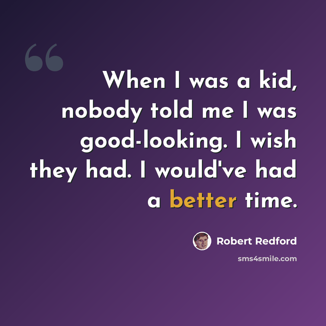 “When I was a kid, nobody told me I was good-looking. I wish they had. I would've had a better time.” quote by Robert Redford