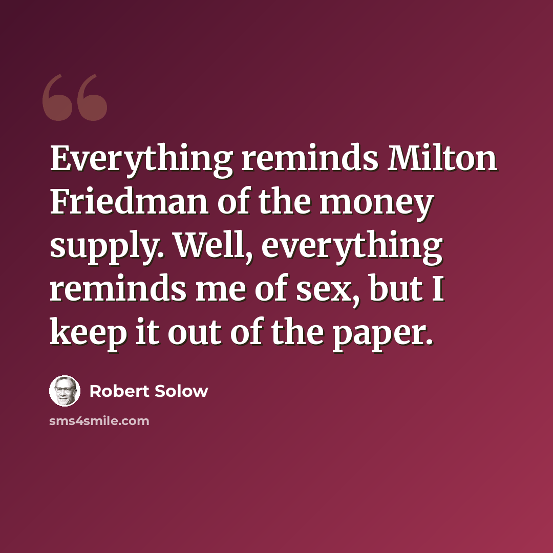“Everything reminds Milton Friedman of the money supply. Well, everything reminds me of sex, but I keep it out of the paper.” quote by Robert Solow
