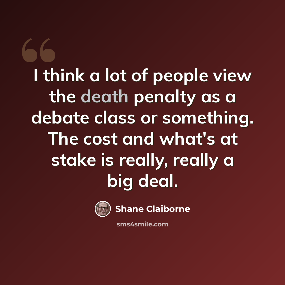“I think a lot of people view the death penalty as a debate class or something. The cost and what's at stake is really, really a big deal.” quote by Shane Claiborne